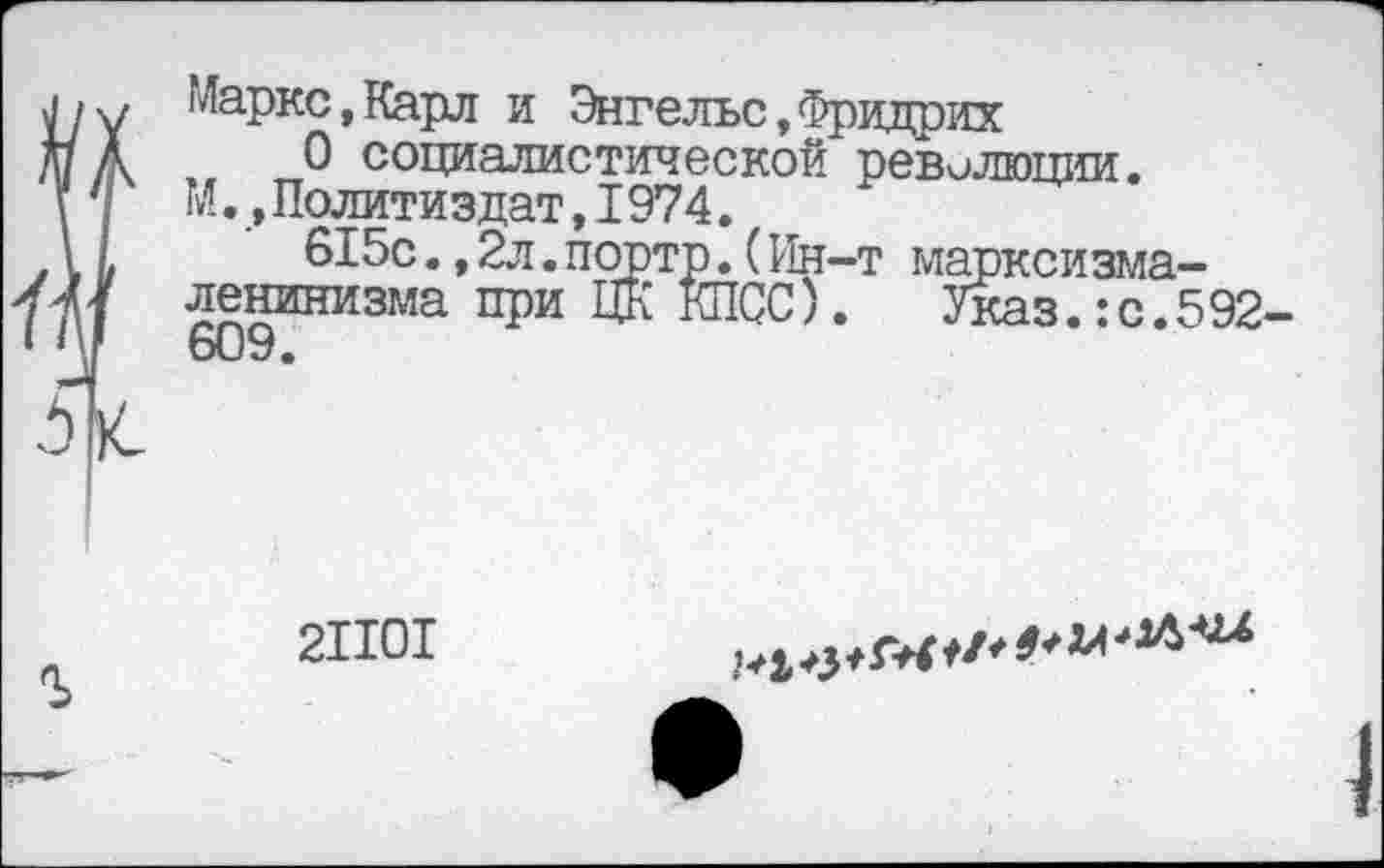 ﻿Маркс,Карл и Энгельс,Фридрих
О социалистической революции. М.,Политиздат,I974.
615с.,2л.порто.(Ин-т марксизма-ленинизма при ЦК КПСС). Указ.:с.592
21101
ИИ^ЛО'****«
